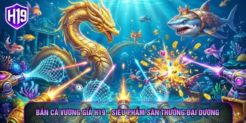Bắn Cá Vương Giả H19 - Siêu Phẩm Săn Thưởng Đại Dương
