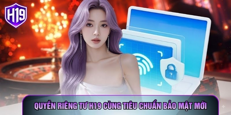 Quyền riêng tư H19 cùng tiêu chuẩn bảo mật mới
