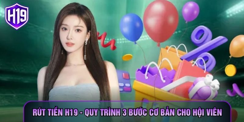 Rút Tiền H19 - Quy Trình 3 Bước Cơ Bản Cho Hội Viên
